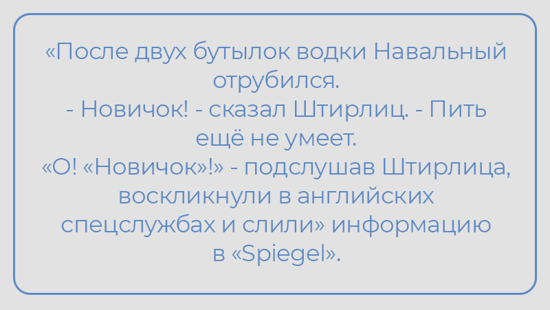 «После двух бутылок водки Навальный отрубился. - Новичок! - сказал Штирлиц. - Пить ещё не умеет. «О! «Новичок»!» - подслушав Штирлица, воскликнули в английских спецслужбах и слили» информацию в «Spiegel». 